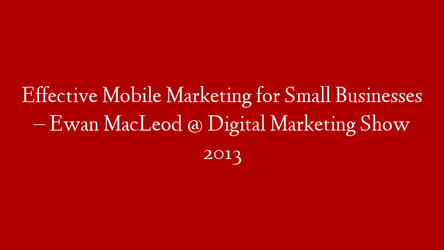 Effective Mobile Marketing for Small Businesses – Ewan MacLeod @ Digital Marketing Show 2013