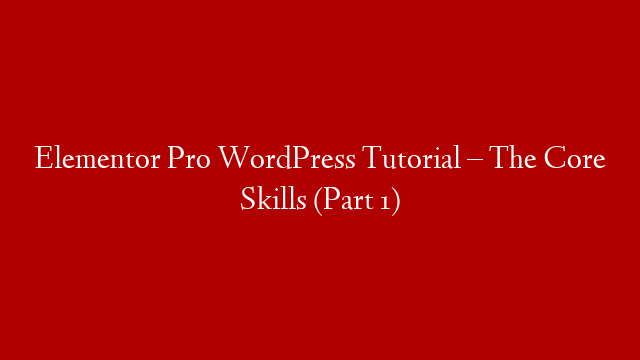 Elementor Pro WordPress Tutorial – The Core Skills (Part 1)