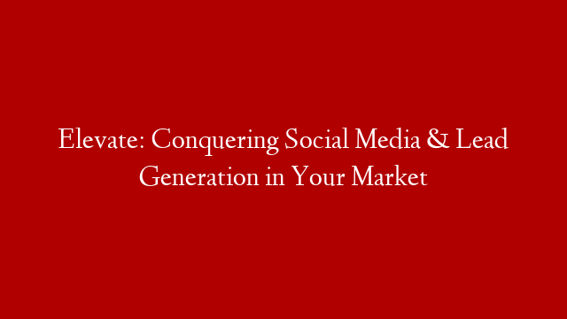 Elevate: Conquering Social Media & Lead Generation in Your Market