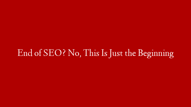 End of SEO? No, This Is Just the Beginning