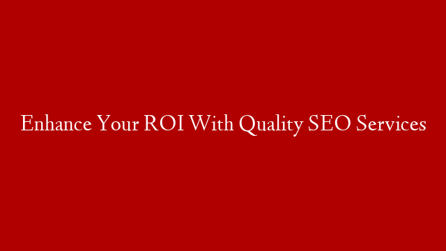 Enhance Your ROI With Quality SEO Services