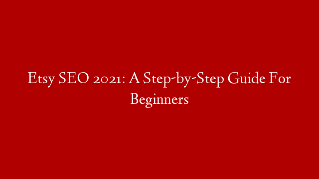 Etsy SEO 2021: A Step-by-Step Guide For Beginners