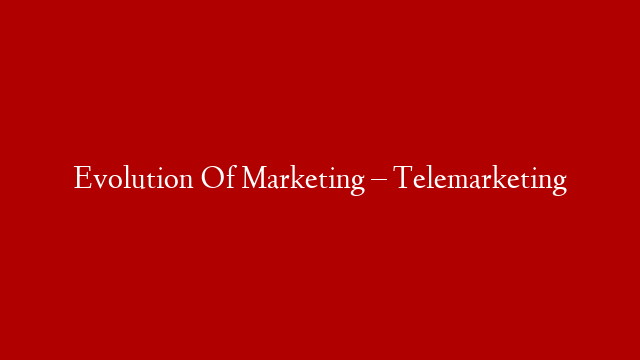 Evolution Of Marketing – Telemarketing