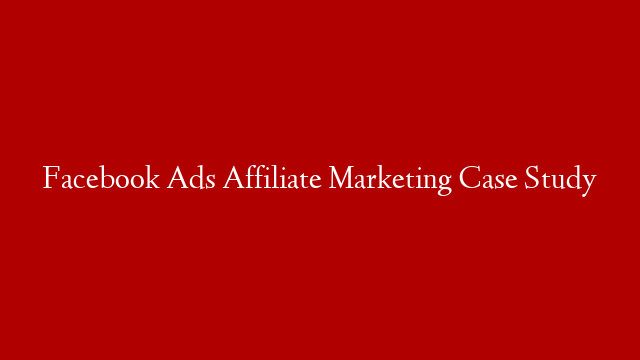 Facebook Ads Affiliate Marketing Case Study