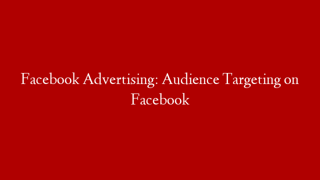 Facebook Advertising: Audience Targeting on Facebook