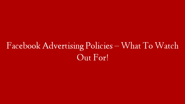 Facebook Advertising Policies – What To Watch Out For!