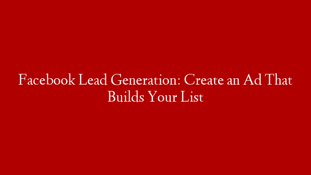 Facebook Lead Generation: Create an Ad That Builds Your List