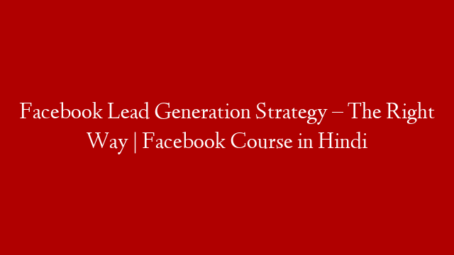 Facebook Lead Generation Strategy – The Right Way | Facebook Course in Hindi