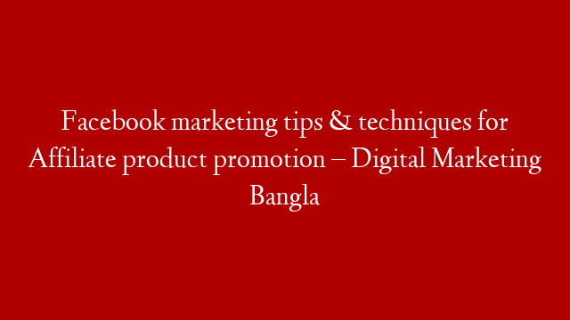 Facebook marketing tips & techniques for Affiliate product promotion – Digital Marketing Bangla