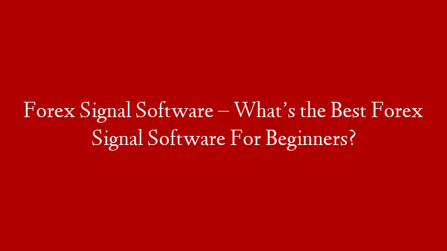 Forex Signal Software – What’s the Best Forex Signal Software For Beginners?