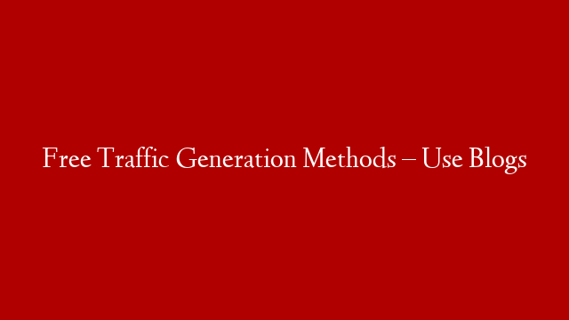 Free Traffic Generation Methods – Use Blogs