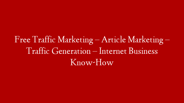 Free Traffic Marketing – Article Marketing – Traffic Generation – Internet Business Know-How