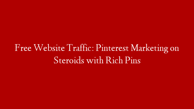 Free Website Traffic: Pinterest Marketing on Steroids with Rich Pins