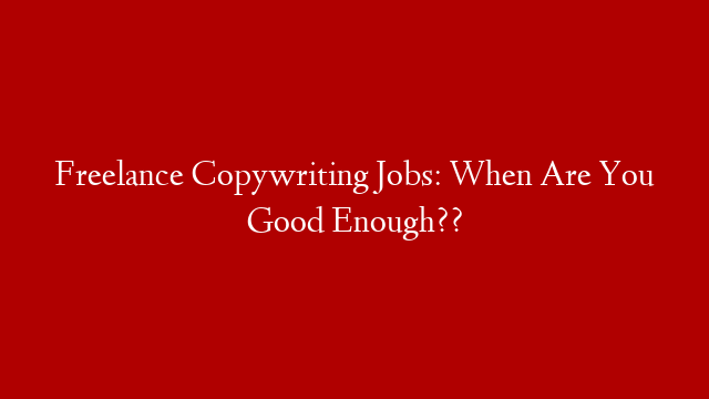 Freelance Copywriting Jobs: When Are You Good Enough??