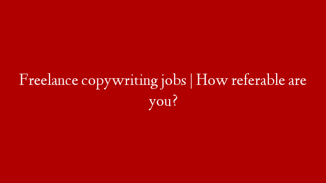 Freelance copywriting jobs | How referable are you?