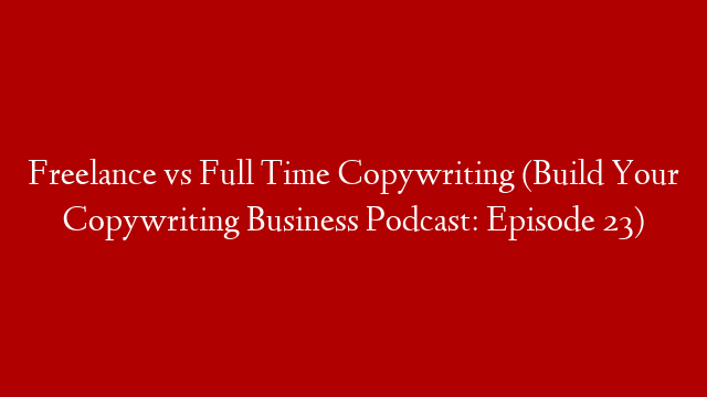 Freelance vs  Full Time Copywriting (Build Your Copywriting Business Podcast: Episode 23)