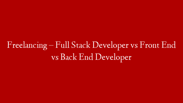 Freelancing – Full Stack Developer vs Front End vs Back End Developer