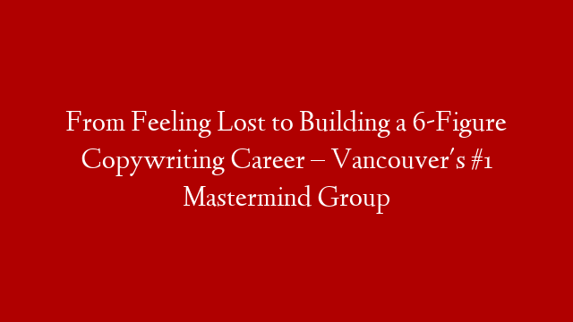 From Feeling Lost to Building a 6-Figure Copywriting Career – Vancouver's #1 Mastermind Group