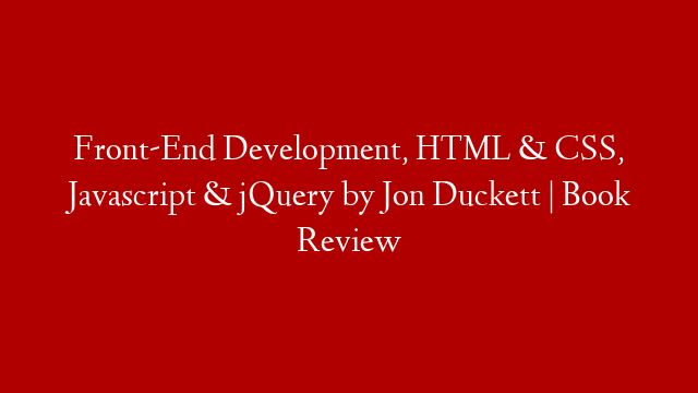 Front-End Development, HTML & CSS, Javascript & jQuery by Jon Duckett | Book Review
