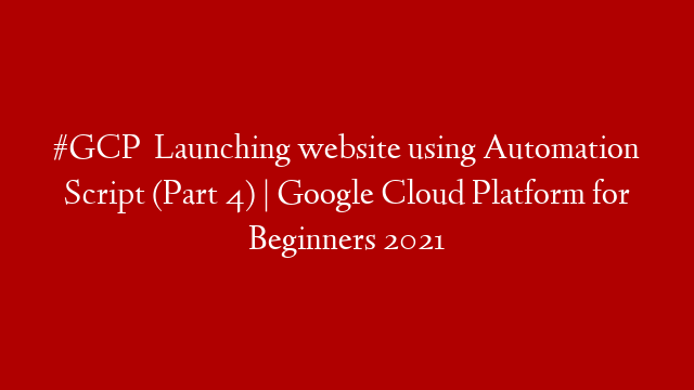 #GCP   Launching website using Automation Script (Part 4) | Google Cloud Platform for Beginners 2021