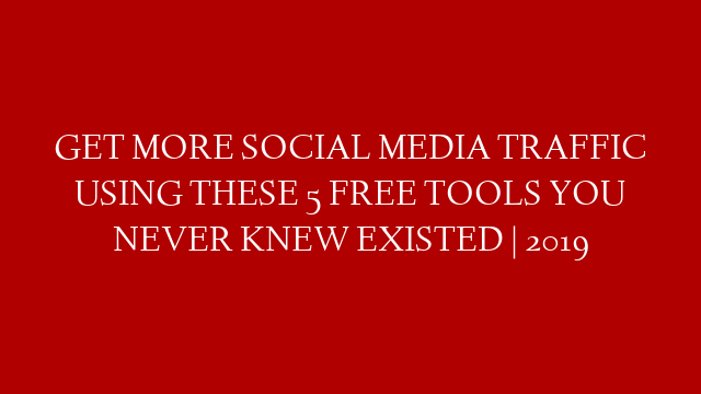 GET MORE SOCIAL MEDIA TRAFFIC USING THESE 5 FREE TOOLS YOU NEVER KNEW EXISTED | 2019