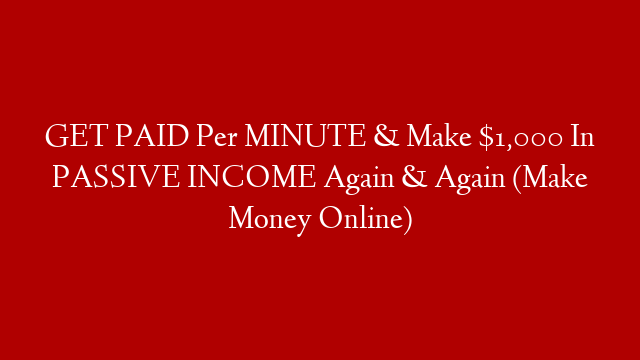 GET PAID Per MINUTE & Make $1,000 In PASSIVE INCOME Again & Again (Make Money Online)