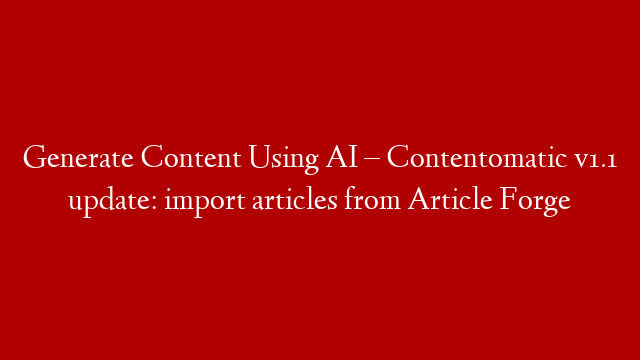Generate Content Using AI – Contentomatic v1.1 update: import articles from Article Forge