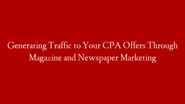 Generating Traffic to Your CPA Offers Through Magazine and Newspaper Marketing