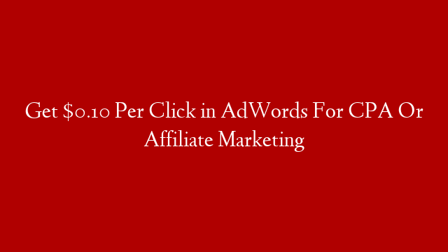 Get $0.10 Per Click in AdWords For CPA Or Affiliate Marketing