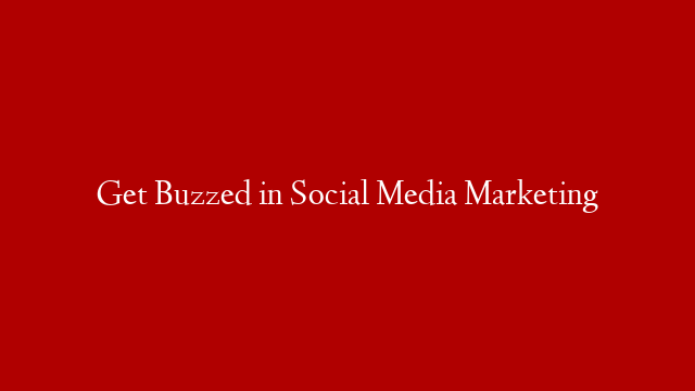 Get Buzzed in Social Media Marketing