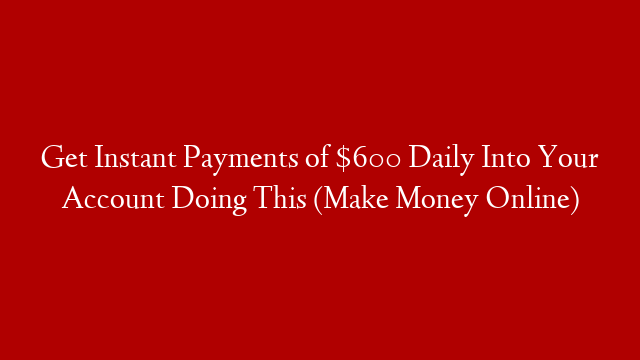 Get Instant Payments of $600 Daily Into Your Account Doing This (Make Money Online)
