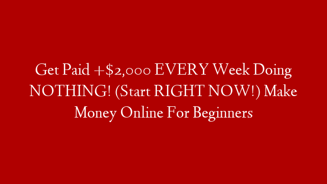 Get Paid +$2,000 EVERY Week Doing NOTHING! (Start RIGHT NOW!) Make Money Online For Beginners