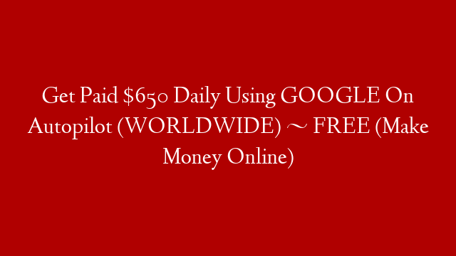 Get Paid $650 Daily Using GOOGLE On Autopilot (WORLDWIDE) ~ FREE (Make Money Online)