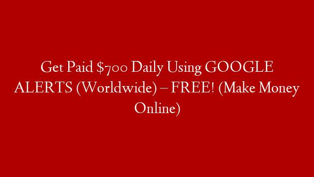 Get Paid $700 Daily Using GOOGLE ALERTS (Worldwide) – FREE! (Make Money Online)