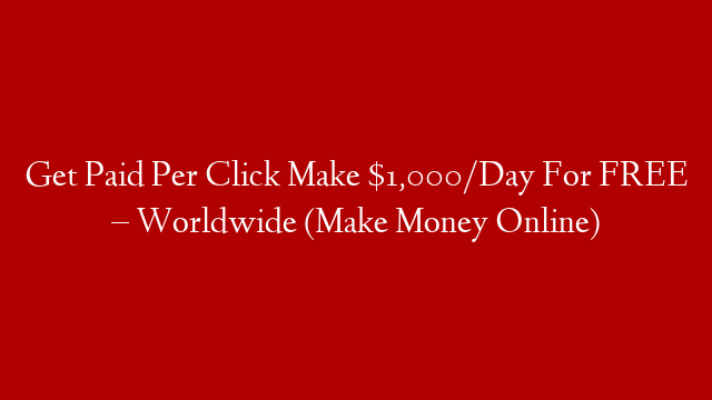 Get Paid Per Click Make $1,000/Day For FREE – Worldwide (Make Money Online)