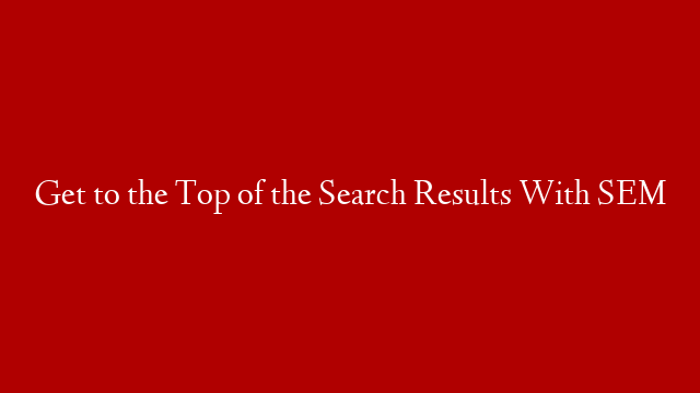 Get to the Top of the Search Results With SEM