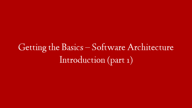 Getting the Basics – Software Architecture Introduction (part 1)
