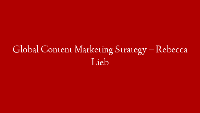 Global Content Marketing Strategy –  Rebecca Lieb