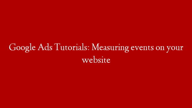 Google Ads Tutorials: Measuring events on your website