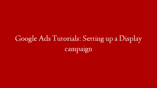 Google Ads Tutorials: Setting up a Display campaign