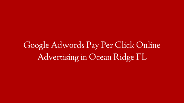 Google Adwords Pay Per Click Online Advertising in  Ocean Ridge FL