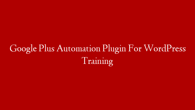 Google Plus Automation Plugin For WordPress Training