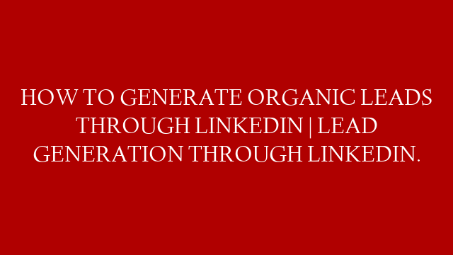 HOW TO GENERATE ORGANIC LEADS THROUGH LINKEDIN | LEAD GENERATION THROUGH LINKEDIN.