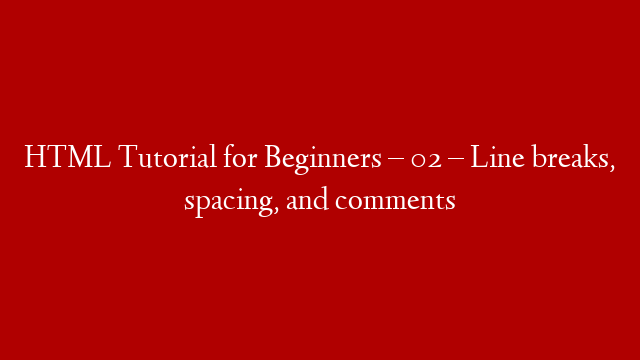 HTML Tutorial for Beginners – 02 – Line breaks, spacing, and comments