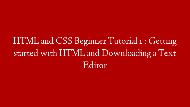 HTML and CSS Beginner Tutorial 1 : Getting started with HTML and Downloading a Text Editor