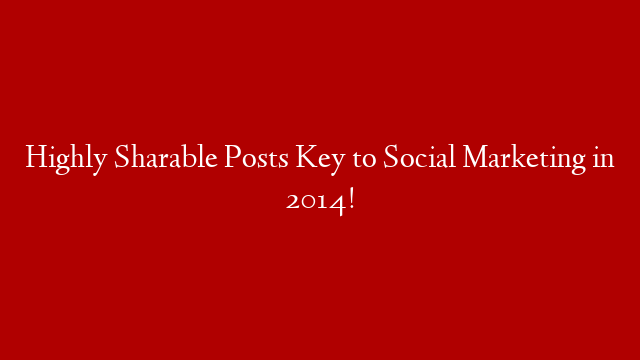 Highly Sharable Posts Key to Social Marketing in 2014!