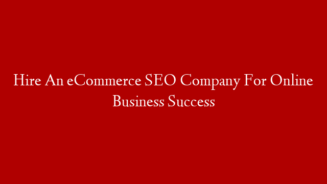 Hire An eCommerce SEO Company For Online Business Success