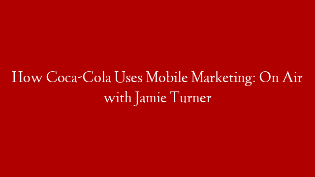 How Coca-Cola Uses Mobile Marketing: On Air with Jamie Turner