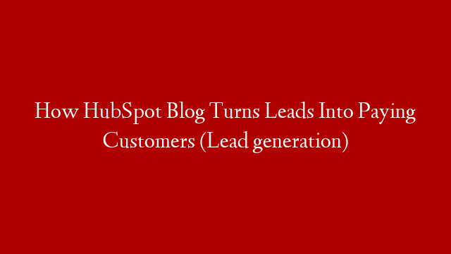How HubSpot Blog Turns Leads Into Paying Customers (Lead generation)