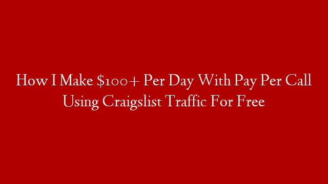 How I Make $100+ Per Day With Pay Per Call Using Craigslist Traffic For Free